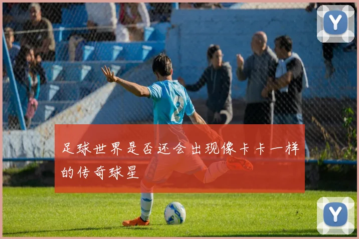 足球世界是否还会出现像卡卡一样的传奇球星