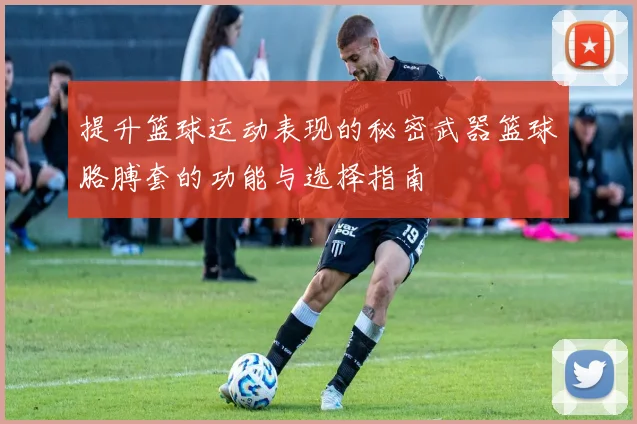 提升篮球运动表现的秘密武器篮球胳膊套的功能与选择指南