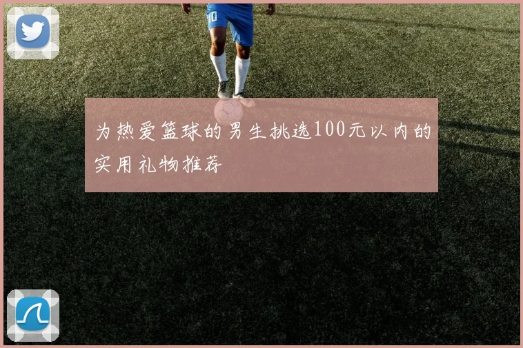 为热爱篮球的男生挑选100元以内的实用礼物推荐