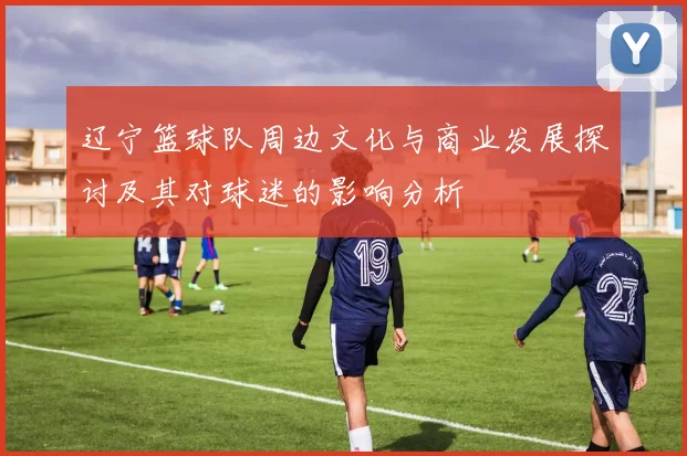 辽宁篮球队周边文化与商业发展探讨及其对球迷的影响分析