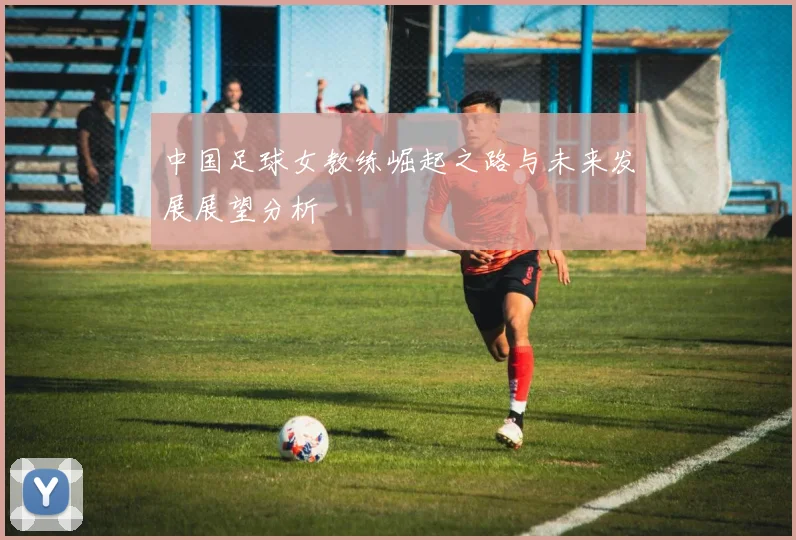 中国足球女教练崛起之路与未来发展展望分析