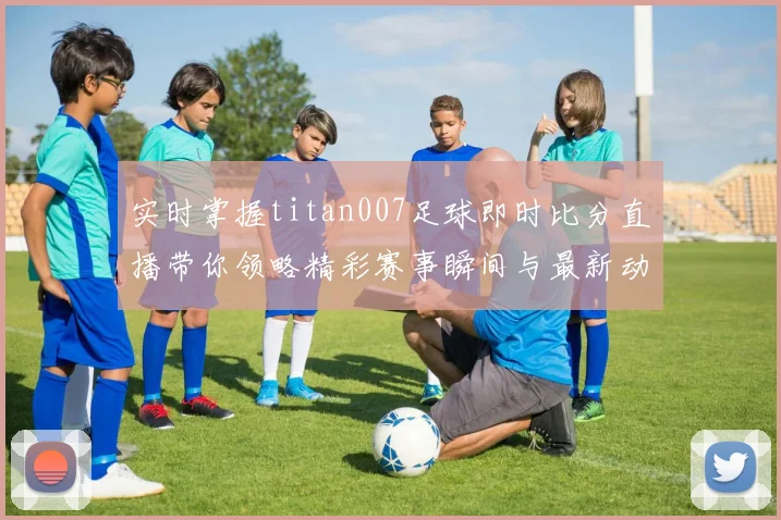 实时掌握titan007足球即时比分直播带你领略精彩赛事瞬间与最新动态