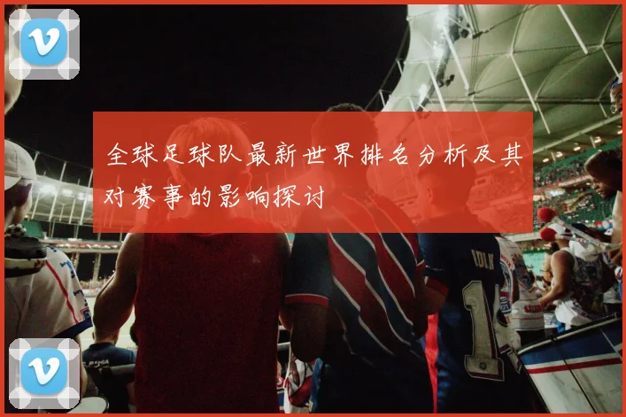 全球足球队最新世界排名分析及其对赛事的影响探讨