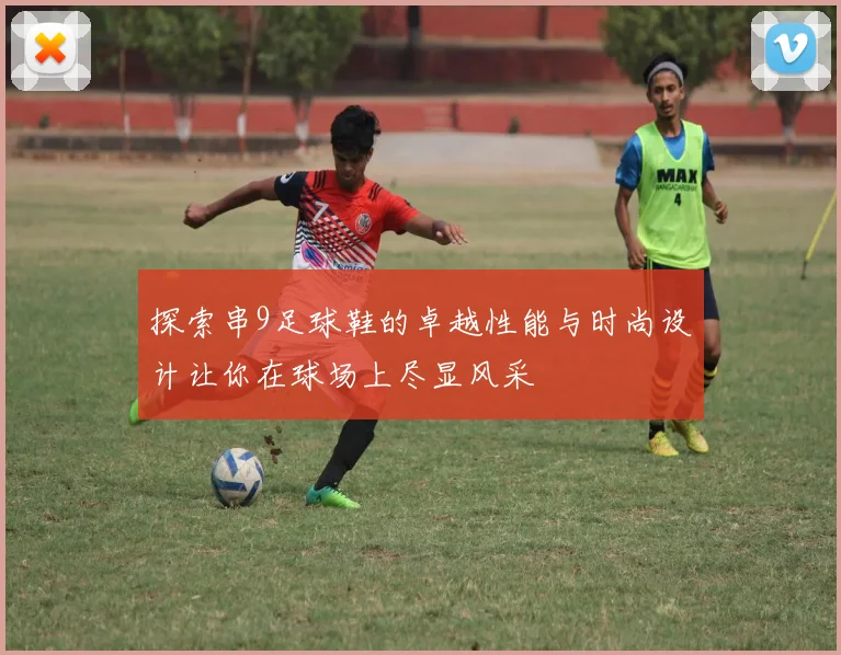 探索串9足球鞋的卓越性能与时尚设计让你在球场上尽显风采