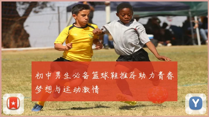 初中男生必备篮球鞋推荐助力青春梦想与运动激情