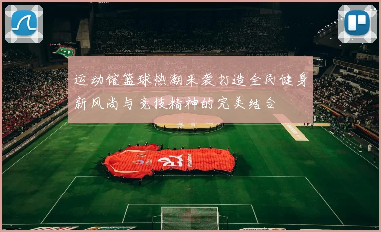 运动馆篮球热潮来袭打造全民健身新风尚与竞技精神的完美结合