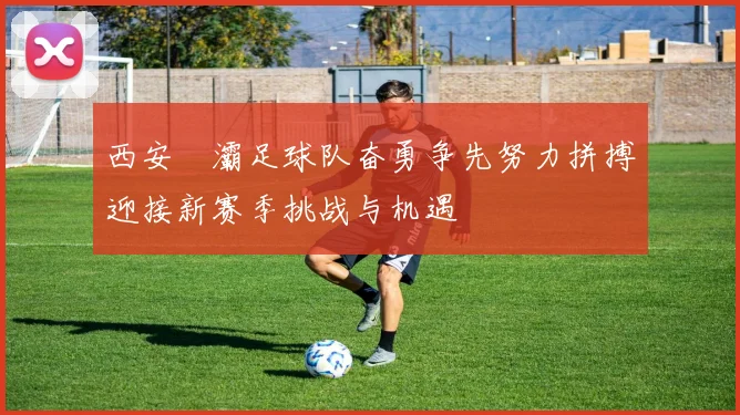 西安浐灞足球队奋勇争先努力拼搏迎接新赛季挑战与机遇