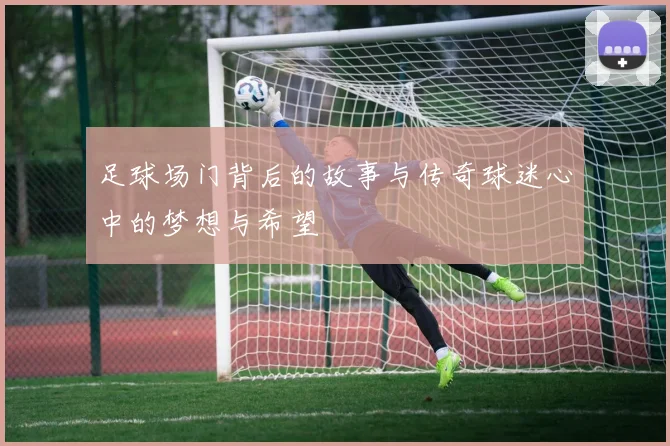足球场门背后的故事与传奇球迷心中的梦想与希望