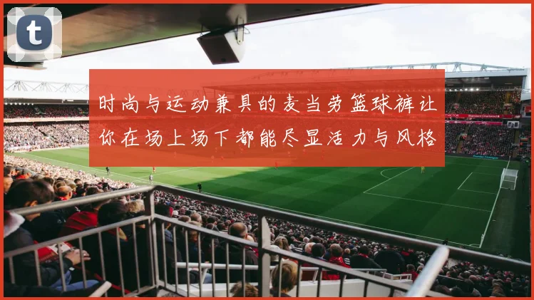 时尚与运动兼具的麦当劳篮球裤让你在场上场下都能尽显活力与风格