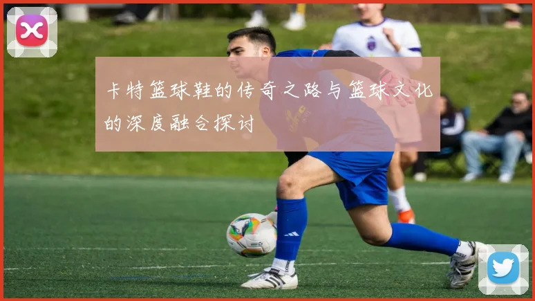 卡特篮球鞋的传奇之路与篮球文化的深度融合探讨