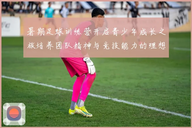 暑期足球训练营开启青少年成长之旅培养团队精神与竞技能力的理想选择