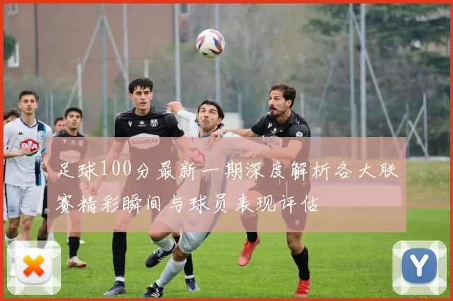 足球100分最新一期深度解析各大联赛精彩瞬间与球员表现评估