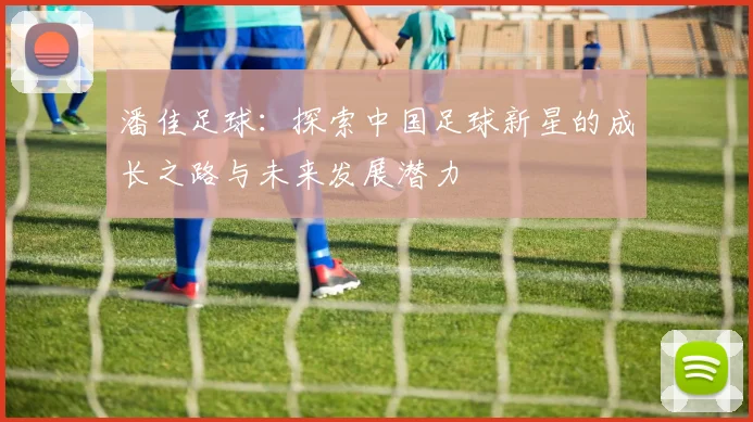潘佳足球：探索中国足球新星的成长之路与未来发展潜力