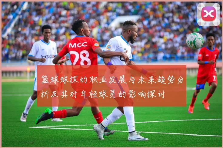 篮球球探的职业发展与未来趋势分析及其对年轻球员的影响探讨