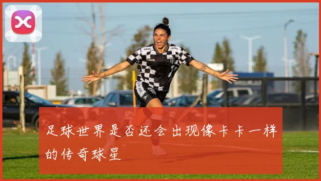 足球世界是否还会出现像卡卡一样的传奇球星